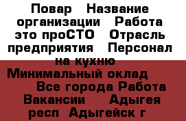 Повар › Название организации ­ Работа-это проСТО › Отрасль предприятия ­ Персонал на кухню › Минимальный оклад ­ 25 000 - Все города Работа » Вакансии   . Адыгея респ.,Адыгейск г.